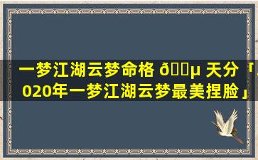 一梦江湖云梦命格 🌵 天分「2020年一梦江湖云梦最美捏脸」